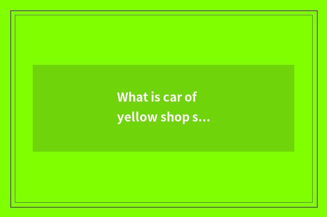What is car of yellow shop sign?