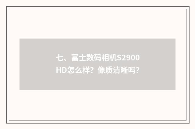 七、富士数码相机S2900HD怎么样？像质清晰吗？