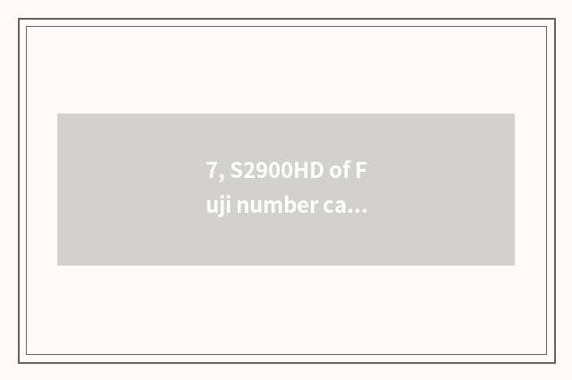 7, S2900HD of Fuji number camera how? Resemble qualitative clarity?