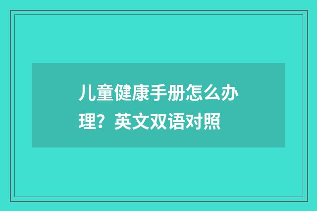 儿童健康手册怎么办理？英文双语对照