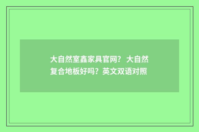 大自然室鑫家具官网？ 大自然复合地板好吗？英文双语对照
