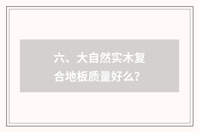 六、大自然实木复合地板质量好么？