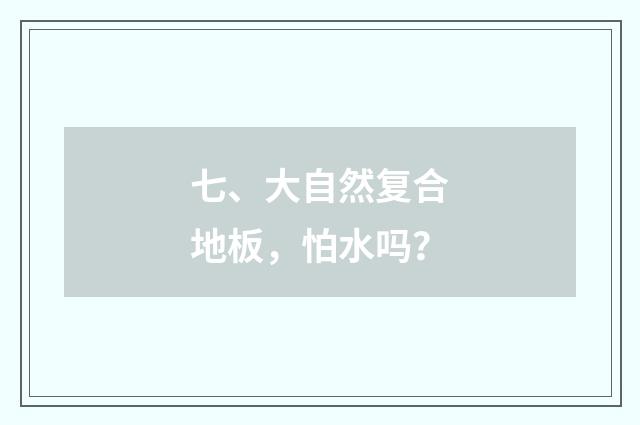 七、大自然复合地板,怕水吗?