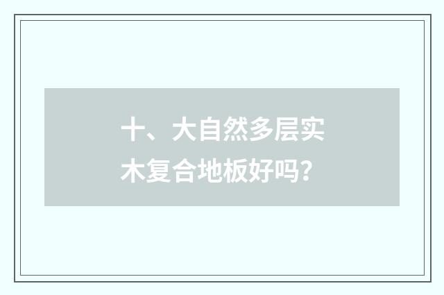 十、大自然多层实木复合地板好吗？