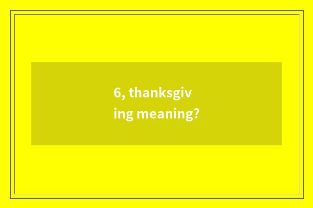 6, thanksgiving meaning?