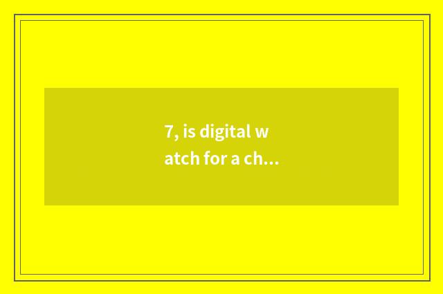 7, is digital watch for a chance good?