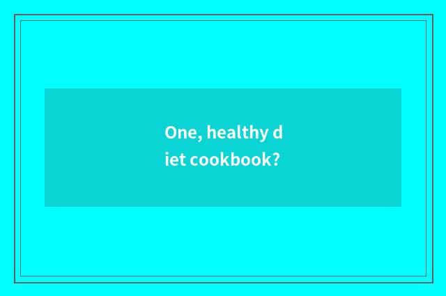 One, healthy diet cookbook?