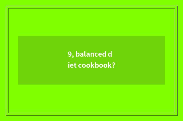 9, balanced diet cookbook?