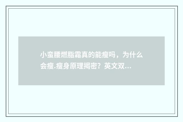 小蛮腰燃脂霜真的能瘦吗，为什么会瘦.瘦身原理揭密？英文双语对照