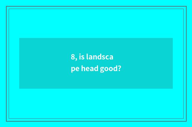 8, is landscape head good?