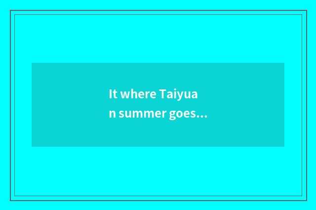It where Taiyuan summer goes travelling is better that Taiyuan summer goes trave