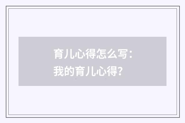 育儿心得怎么写：我的育儿心得？