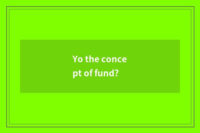 Yo the concept of fund?