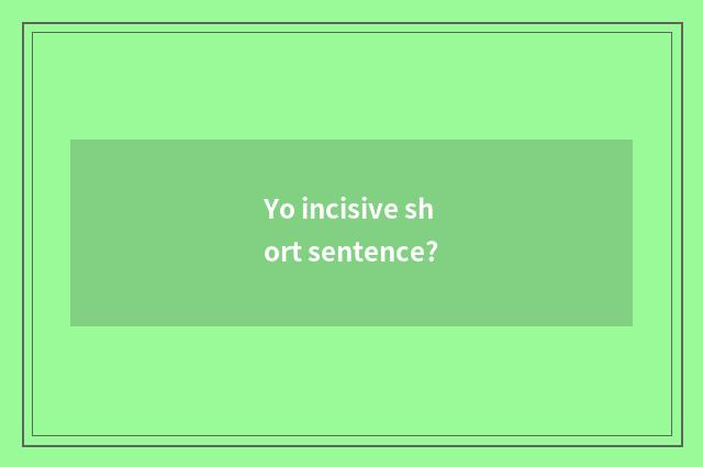 Yo incisive short sentence?