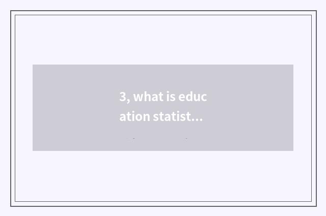 3, what is education statistical, what do its study content has?