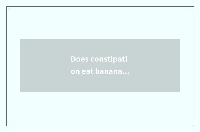 Does constipation eat banana to you can connect constipation?