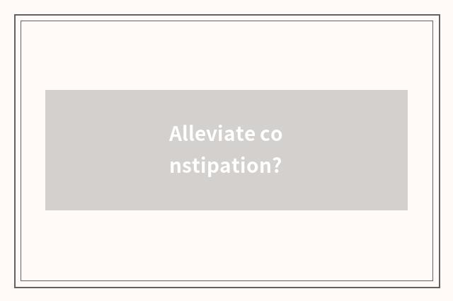 Alleviate constipation?