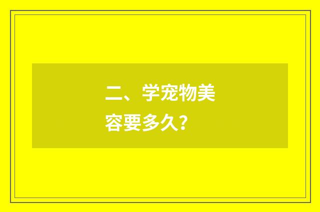 二、学宠物美容要多久？