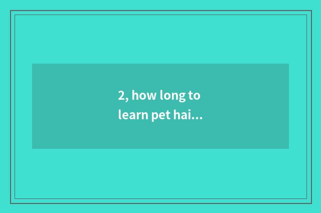 2, how long to learn pet hairdressing to want?
