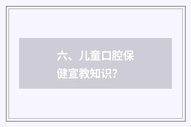 六、儿童口腔保健宣教知识？