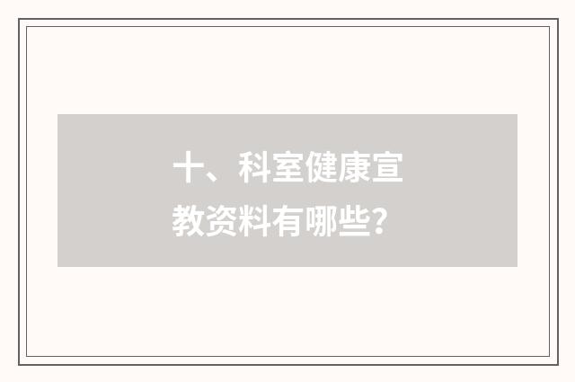 十、科室健康宣教资料有哪些？