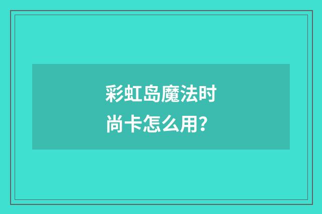 彩虹岛魔法时尚卡怎么用？