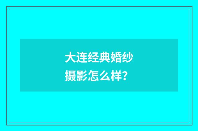 大连经典婚纱摄影怎么样?