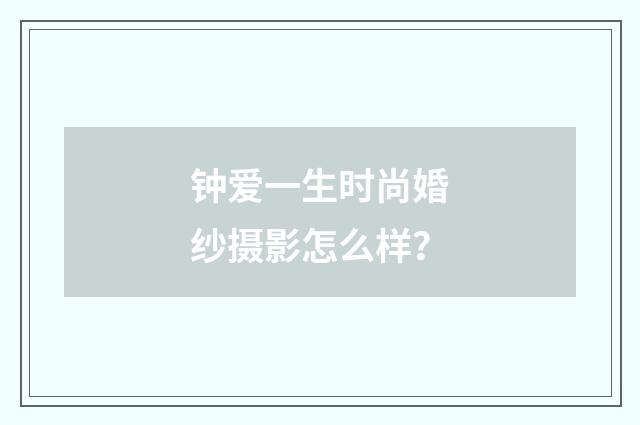 钟爱一生时尚婚纱摄影怎么样？