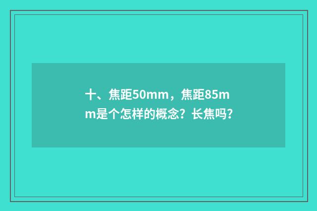 十、焦距50mm，焦距85mm是个怎样的概念？长焦吗？