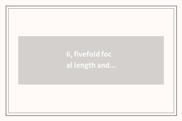 6, fivefold focal length and lasting anxious difference?
