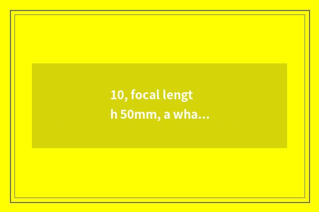 10, focal length 50mm, a what kind of concept is focal length 85mm? Long anxious