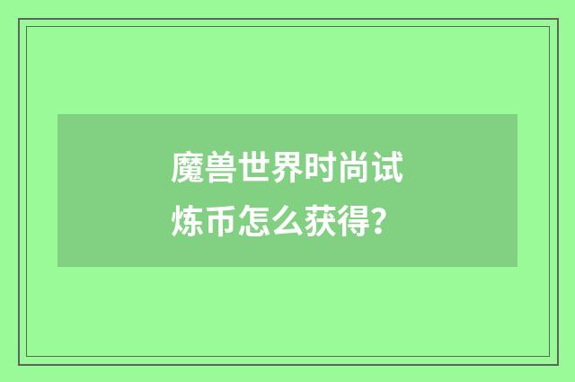 魔兽世界时尚试炼币怎么获得？