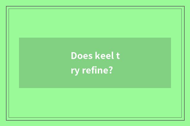 Does keel try refine?