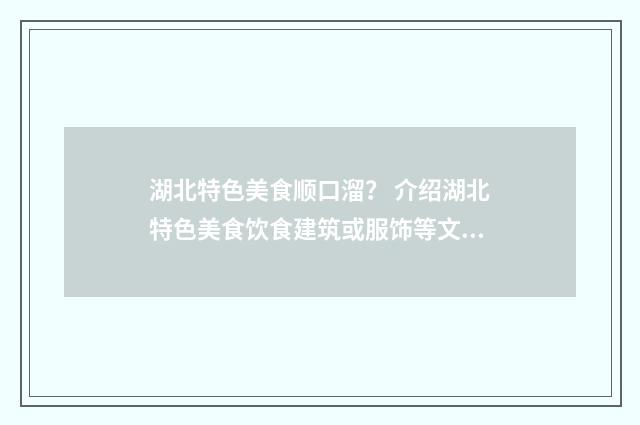 湖北特色美食顺口溜？ 介绍湖北特色美食饮食建筑或服饰等文化特色？英文双语对照