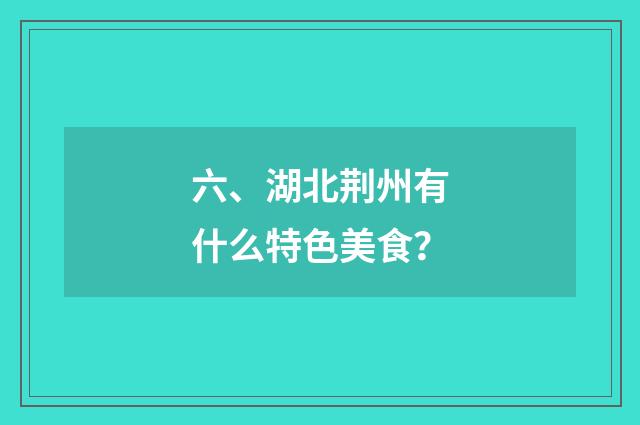 六、湖北荆州有什么特色美食？