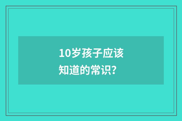 10岁孩子应该知道的常识？