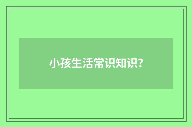 小孩生活常识知识？