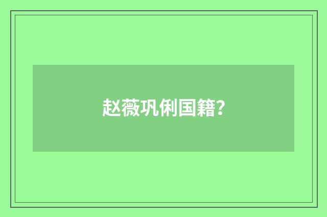 赵薇巩俐国籍？