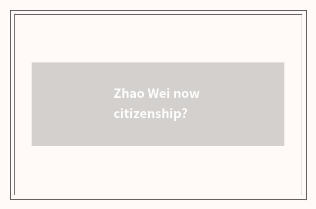 Zhao Wei now citizenship?