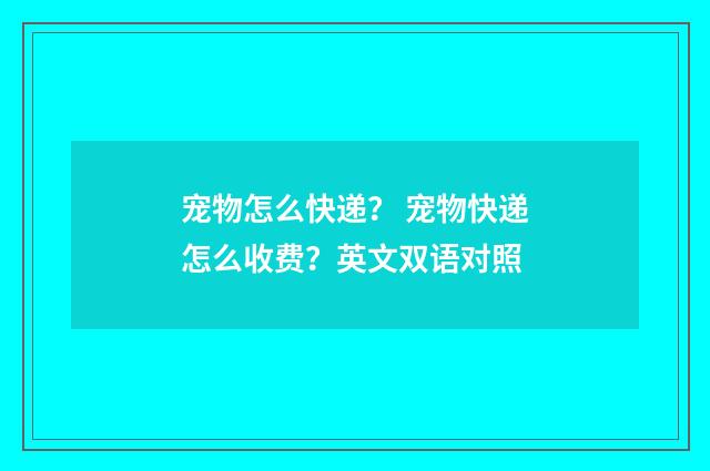 宠物怎么快递？ 宠物快递怎么收费？英文双语对照