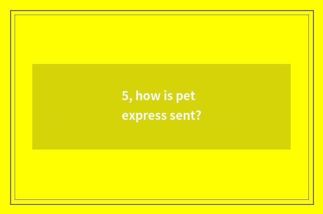 5, how is pet express sent?
