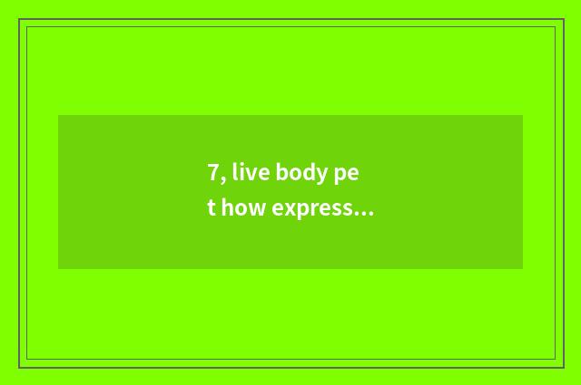 7, live body pet how express?
