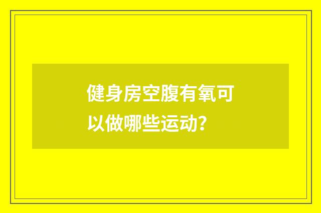 健身房空腹有氧可以做哪些运动？