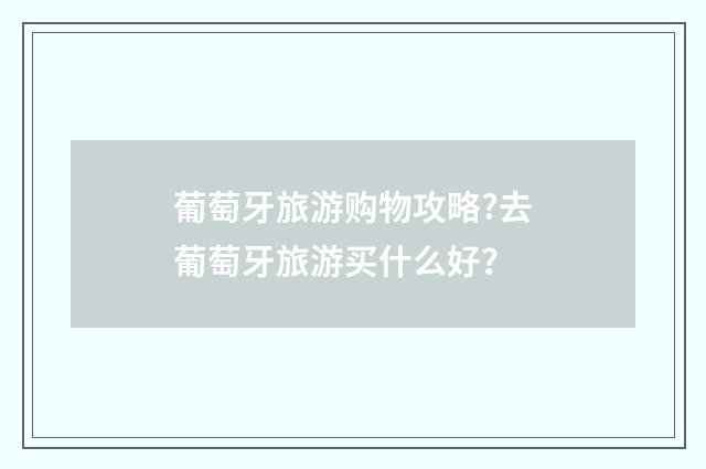 葡萄牙旅游购物攻略?去葡萄牙旅游买什么好？