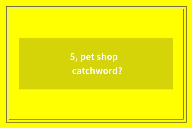 5, pet shop catchword?