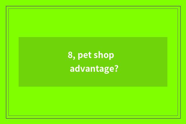 8, pet shop advantage?