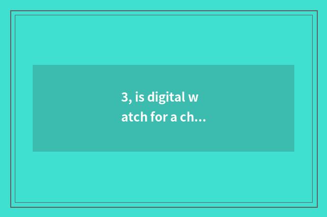 3, is digital watch for a chance little long anxious what meaning be?