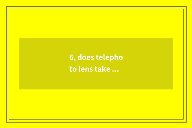 6, does telephoto lens take figure actor weakness?