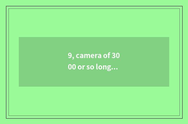 9, camera of 3000 or so long anxious number is recommended, special acknowledgme