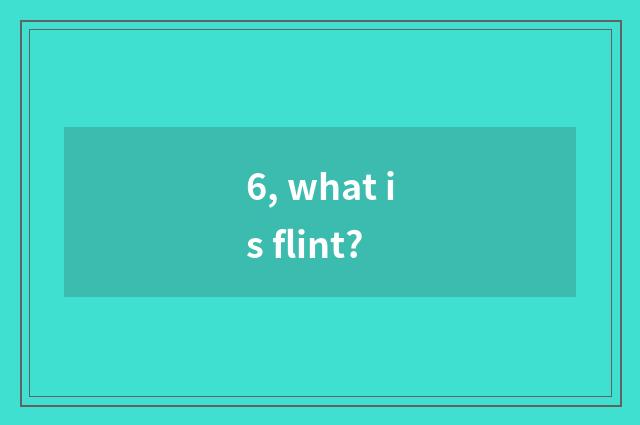 6, what is flint?